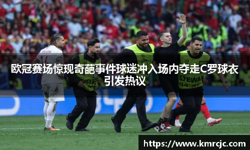 欧冠赛场惊现奇葩事件球迷冲入场内夺走C罗球衣引发热议