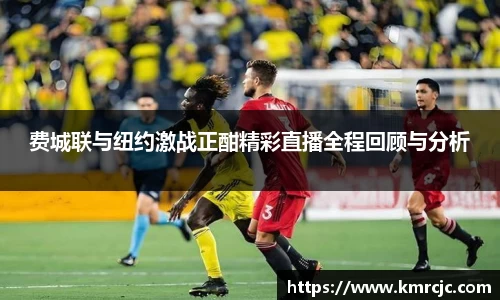 费城联与纽约激战正酣精彩直播全程回顾与分析