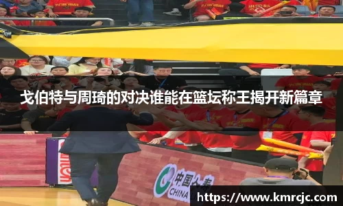 戈伯特与周琦的对决谁能在篮坛称王揭开新篇章